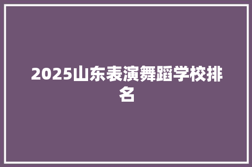 2025山东表演舞蹈学校排名 未命名