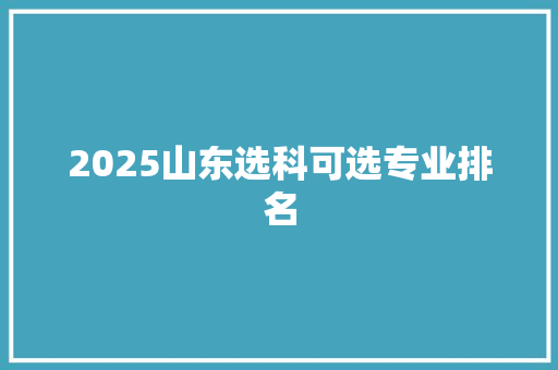 2025山东选科可选专业排名 未命名