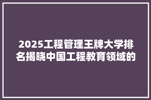 2025工程管理王牌大学排名揭晓中国工程教育领域的领军者盘点 未命名