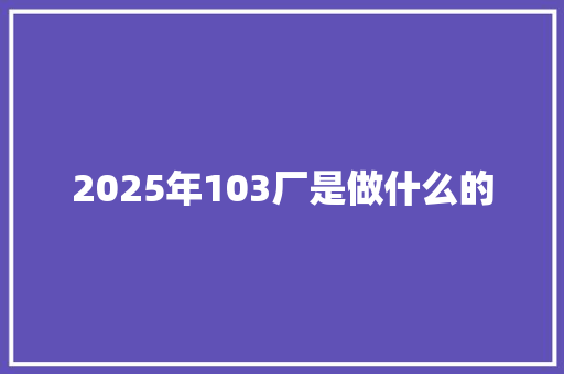 2025年103厂是做什么的