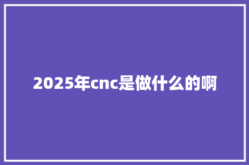 2025年cnc是做什么的啊 未命名