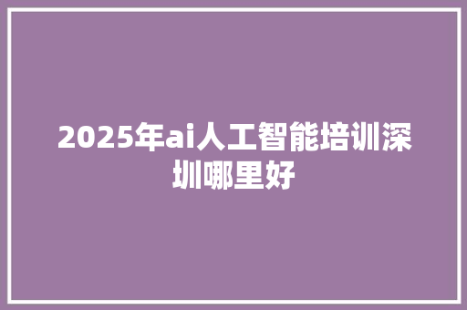 2025年ai人工智能培训深圳哪里好 未命名