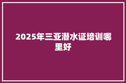 2025年三亚潜水证培训哪里好