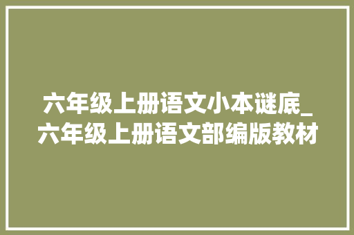 六年级上册语文小本谜底_六年级上册语文部编版教材课后习题参考谜底值得一看