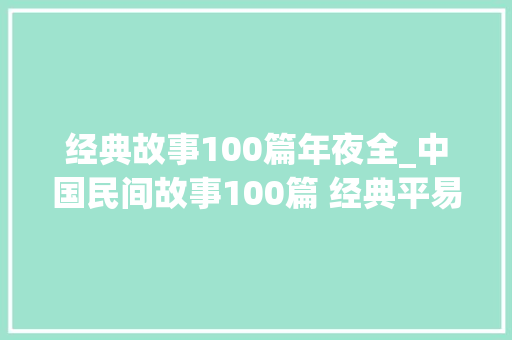 经典故事100篇年夜全_中国民间故事100篇 经典平易近间传说故事 古代平易近间故事