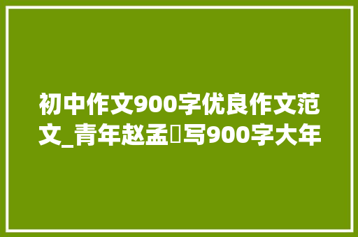 初中作文900字优良作文范文_青年赵孟頫写900字大年夜作文家乡美