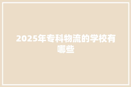 2025年专科物流的学校有哪些 未命名