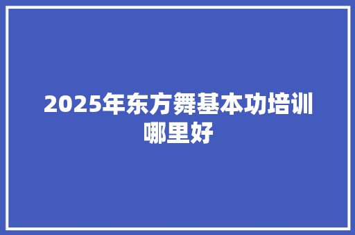 2025年东方舞基本功培训哪里好 未命名