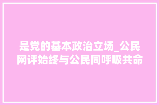 是党的基本政治立场_公民网评始终与公民同呼吸共命运心连心