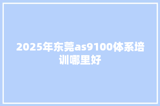 2025年东莞as9100体系培训哪里好 未命名