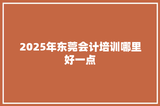 2025年东莞会计培训哪里好一点 未命名