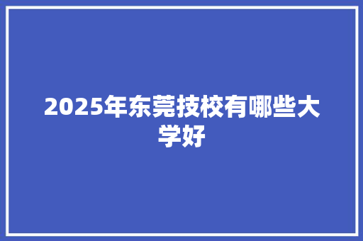 2025年东莞技校有哪些大学好 未命名