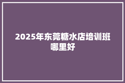 2025年东莞糖水店培训班哪里好 未命名