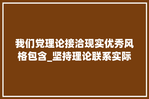 我们党理论接洽现实优秀风格包含_坚持理论联系实际的优良作风