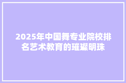 2025年中国舞专业院校排名艺术教育的璀璨明珠