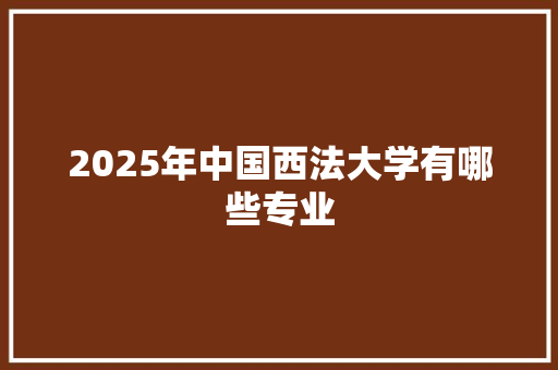 2025年中国西法大学有哪些专业