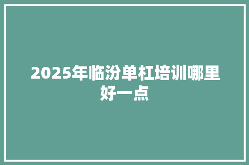 2025年临汾单杠培训哪里好一点