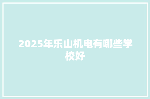 2025年乐山机电有哪些学校好 未命名