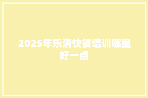 2025年乐清快餐培训哪里好一点