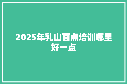 2025年乳山面点培训哪里好一点