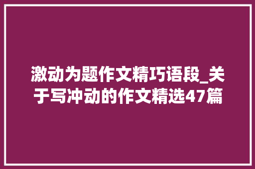 激动为题作文精巧语段_关于写冲动的作文精选47篇