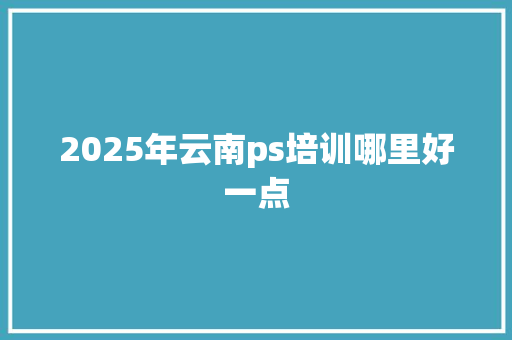 2025年云南ps培训哪里好一点 未命名