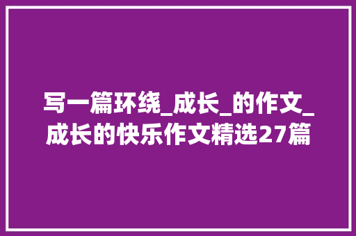 写一篇环绕_成长_的作文_成长的快乐作文精选27篇