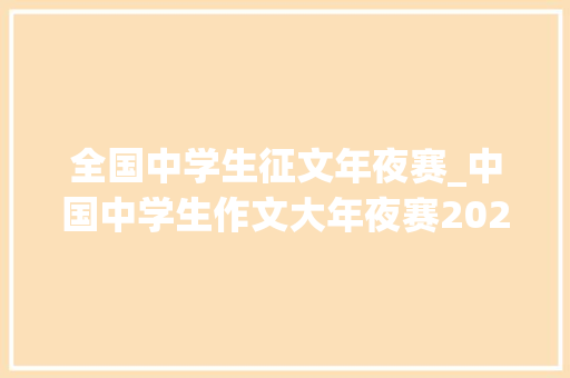 全国中学生征文年夜赛_中国中学生作文大年夜赛20242025启动内含大年夜赛题目和报绅士程