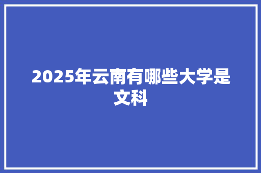 2025年云南有哪些大学是文科 未命名