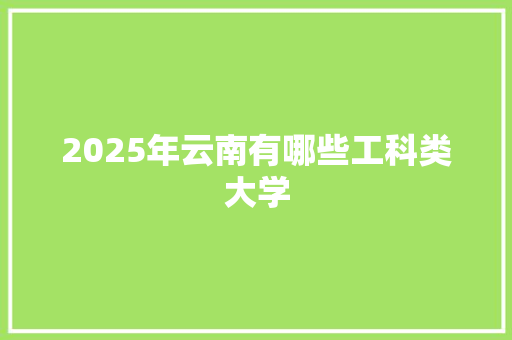 2025年云南有哪些工科类大学 未命名