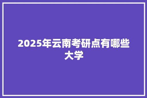 2025年云南考研点有哪些大学 未命名