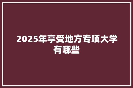 2025年享受地方专项大学有哪些 未命名