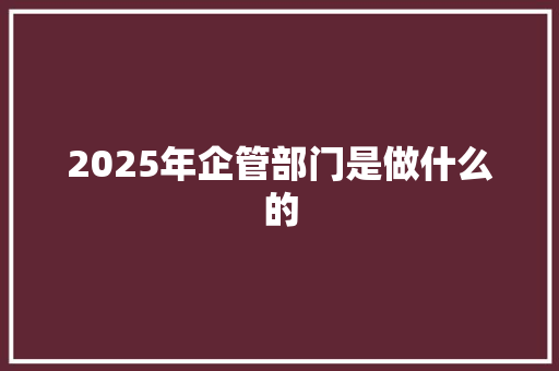 2025年企管部门是做什么的 未命名