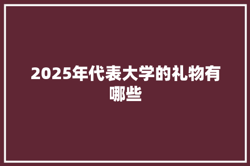 2025年代表大学的礼物有哪些 未命名