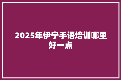 2025年伊宁手语培训哪里好一点