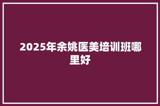 2025年余姚医美培训班哪里好