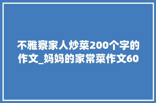 不雅察家人炒菜200个字的作文_妈妈的家常菜作文600字精选61篇