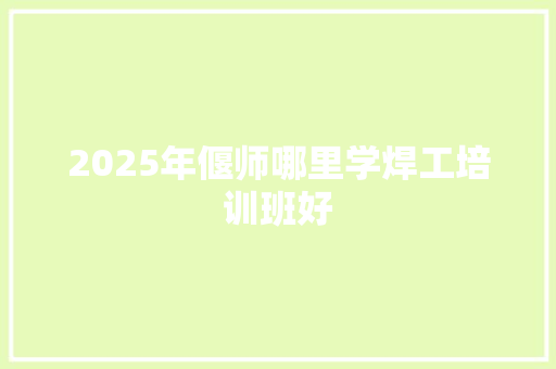 2025年偃师哪里学焊工培训班好 未命名