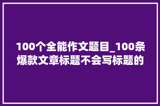 100个全能作文题目_100条爆款文章标题不会写标题的看过来收藏