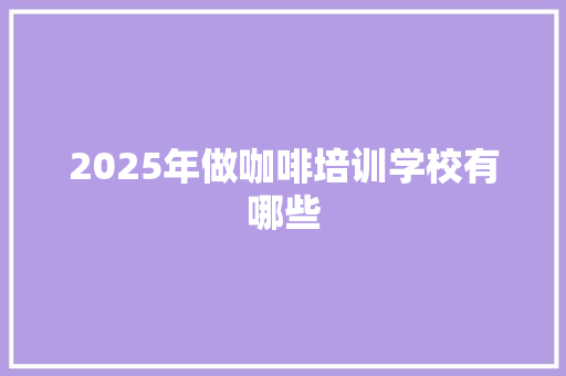 2025年做咖啡培训学校有哪些 未命名