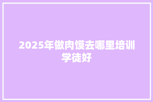 2025年做肉馍去哪里培训学徒好 未命名