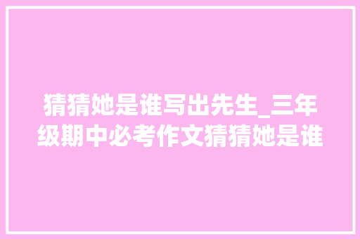 猜猜她是谁写出先生_三年级期中必考作文猜猜她是谁指导孩子首次考成功赢得满分