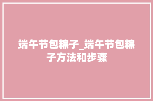 端午节包粽子_端午节包粽子方法和步骤 致辞范文