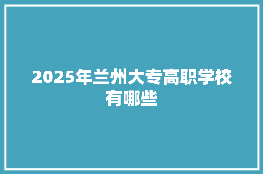 2025年兰州大专高职学校有哪些 未命名