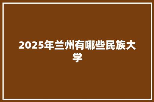 2025年兰州有哪些民族大学 未命名