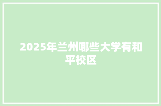 2025年兰州哪些大学有和平校区 未命名