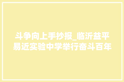 斗争向上手抄报_临沂益平易近实验中学举行奋斗百年路启航新征程手抄报比赛