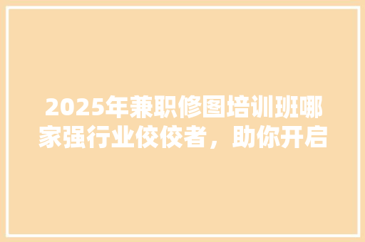 2025年兼职修图培训班哪家强行业佼佼者，助你开启修图新篇章 未命名