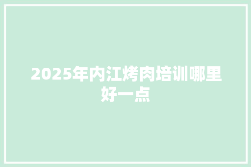 2025年内江烤肉培训哪里好一点