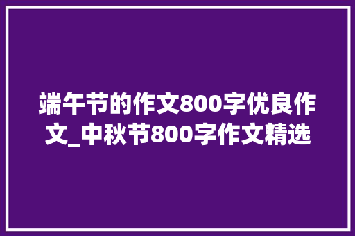 端午节的作文800字优良作文_中秋节800字作文精选23篇 求职信范文